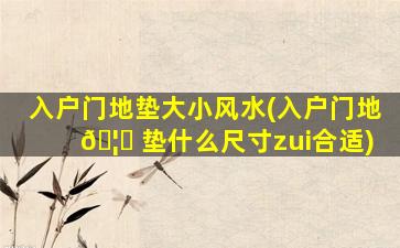 入户门地垫大小风水(入户门地 🦍 垫什么尺寸zui
合适)